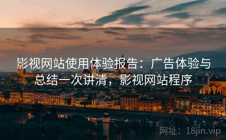 影视网站使用体验报告：广告体验与总结一次讲清，影视网站程序