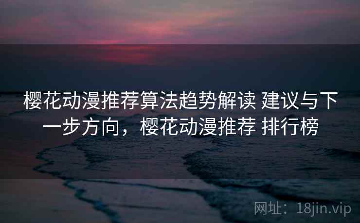 樱花动漫推荐算法趋势解读 建议与下一步方向，樱花动漫推荐 排行榜