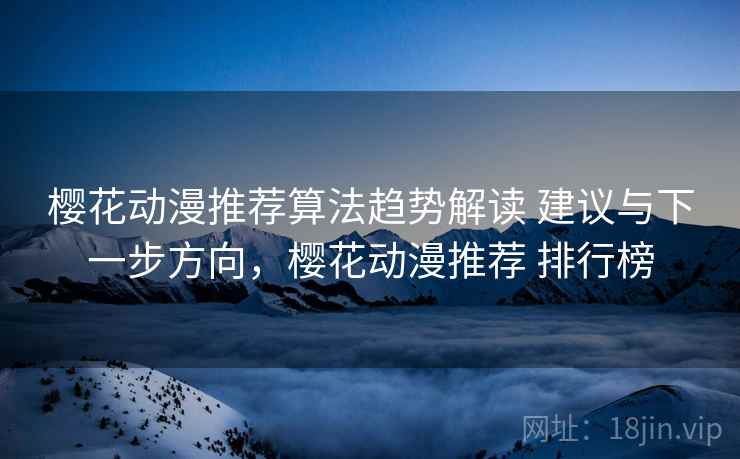 樱花动漫推荐算法趋势解读 建议与下一步方向，樱花动漫推荐 排行榜