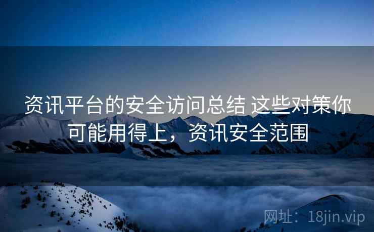 资讯平台的安全访问总结 这些对策你可能用得上,资讯安全范围 资讯平台的安全访问总结 这些对策你可能用得上,资讯安全范围