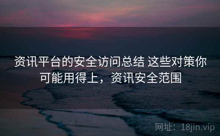 资讯平台的安全访问总结 这些对策你可能用得上，资讯安全范围
