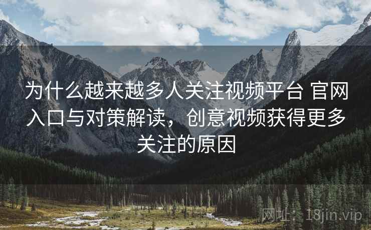 为什么越来越多人关注视频平台 官网入口与对策解读，创意视频获得更多关注的原因
