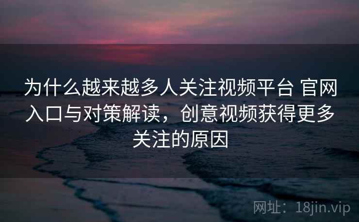 为什么越来越多人关注视频平台 官网入口与对策解读，创意视频获得更多关注的原因