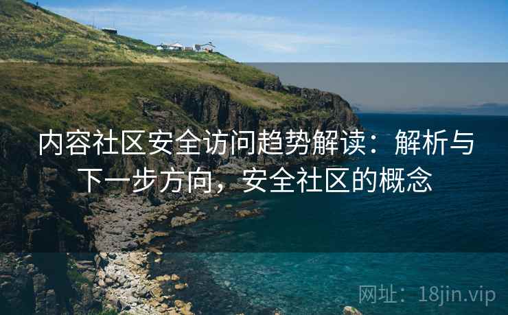 内容社区安全访问趋势解读：解析与下一步方向，安全社区的概念