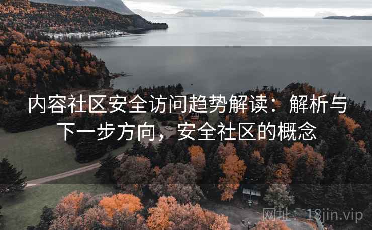 内容社区安全访问趋势解读:解析与下一步方向,安全社区的概念 内容社区安全访问趋势解读:解析与下一步方向,安全社区的概念