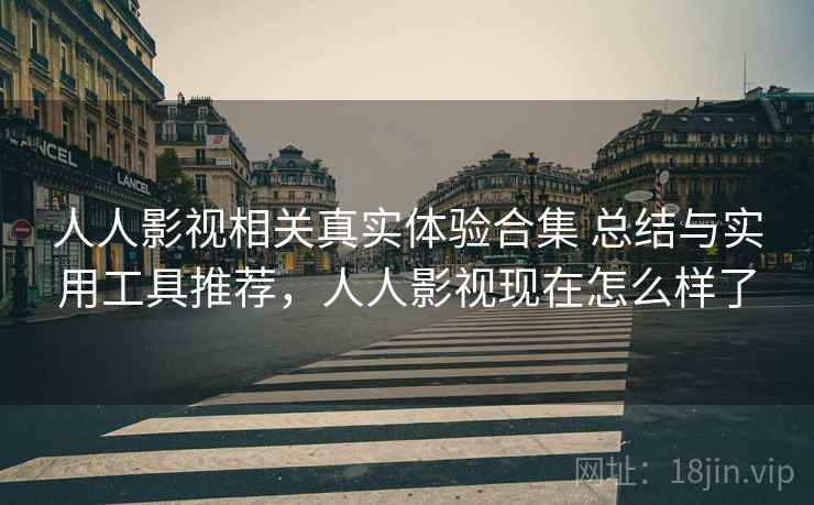 人人影视相关真实体验合集 总结与实用工具推荐，人人影视现在怎么样了