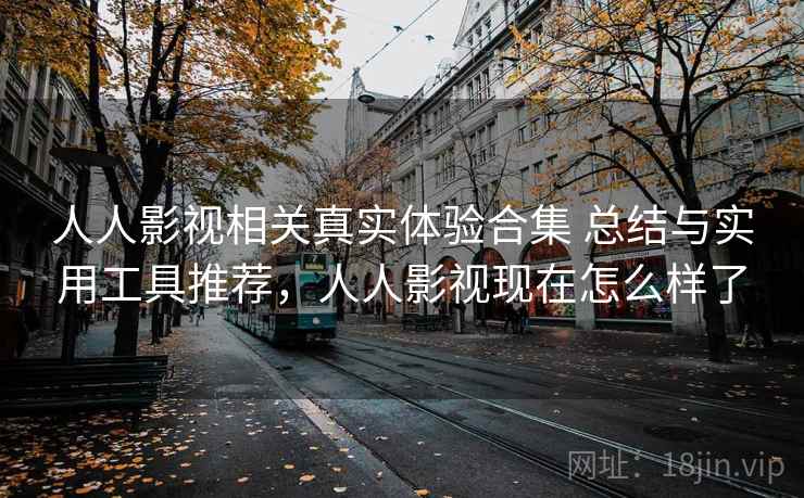 人人影视相关真实体验合集 总结与实用工具推荐，人人影视现在怎么样了