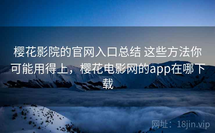 樱花影院的官网入口总结 这些方法你可能用得上，樱花电影网的app在哪下载