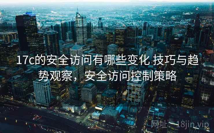 17c的安全访问有哪些变化 技巧与趋势观察，安全访问控制策略